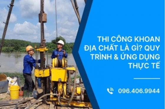 Thi công khoan địa chất là gì? Quy trình & Ứng dụng thực tế