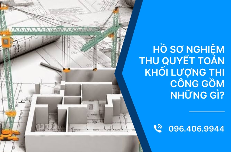 Hồ sơ nghiệm thu quyết toán khối lượng thi công gồm những gì?